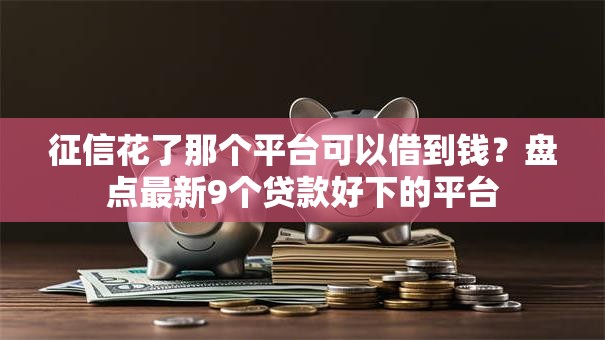 征信花了那个平台可以借到钱？盘点最新9个贷款好下的平台