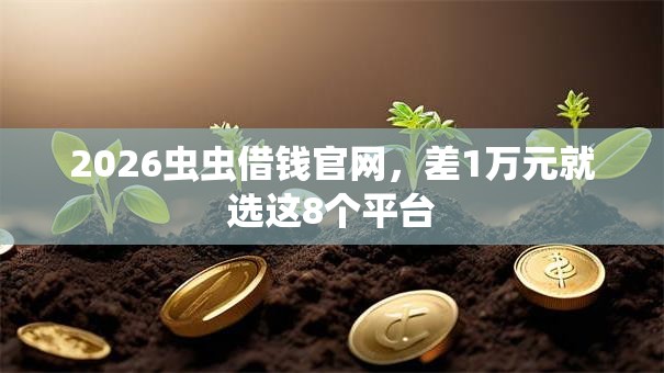 2026虫虫借钱官网，差1万元就选这8个平台