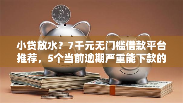 小贷放水？7千元无门槛借款平台推荐，5个当前逾期严重能下款的平台盘点