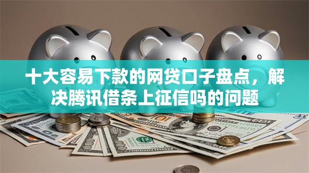 十大容易下款的网贷口子盘点，解决腾讯借条上征信吗的问题