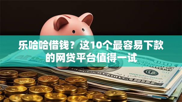 乐哈哈借钱？这10个最容易下款的网贷平台值得一试