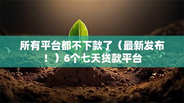 所有平台都不下款了（最新发布！）6个七天贷款平台