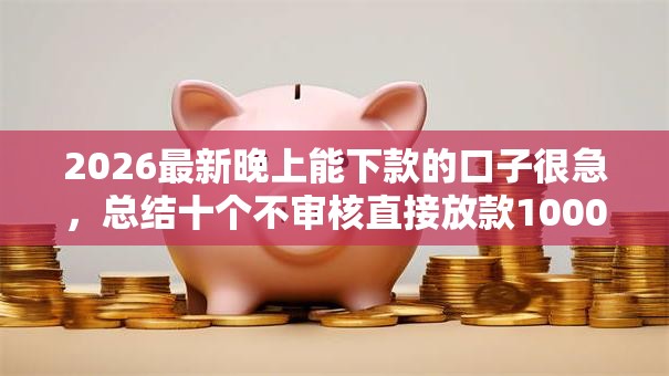 2026最新晚上能下款的口子很急，总结十个不审核直接放款1000的口子！