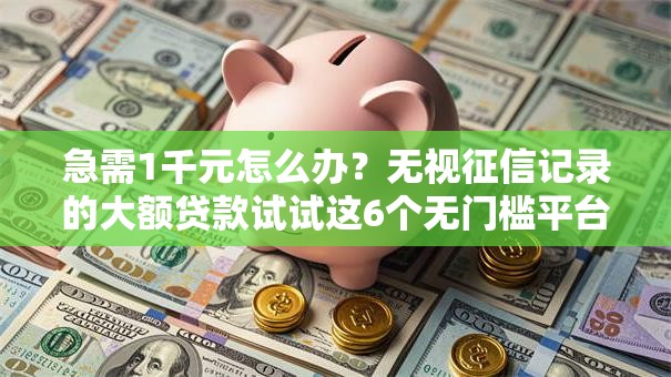 急需1千元怎么办？无视征信记录的大额贷款试试这6个无门槛平台