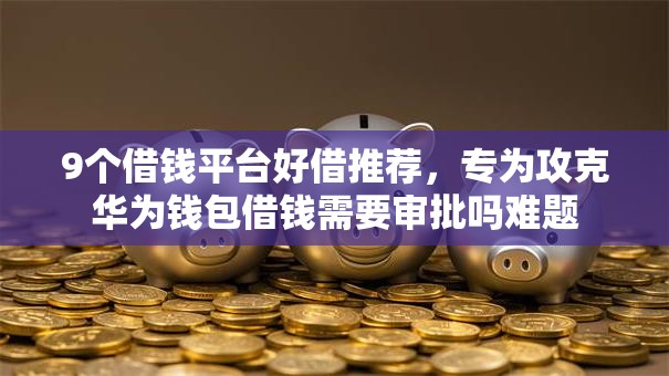 9个借钱平台好借推荐，专为攻克华为钱包借钱需要审批吗难题