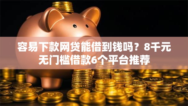 容易下款网贷能借到钱吗？8千元无门槛借款6个平台推荐