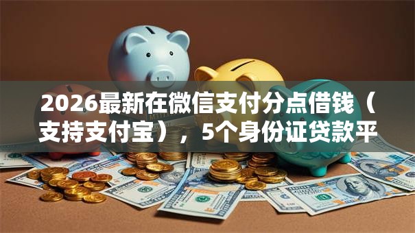 2026最新在微信支付分点借钱（支持支付宝），5个身份证贷款平台无私分享
