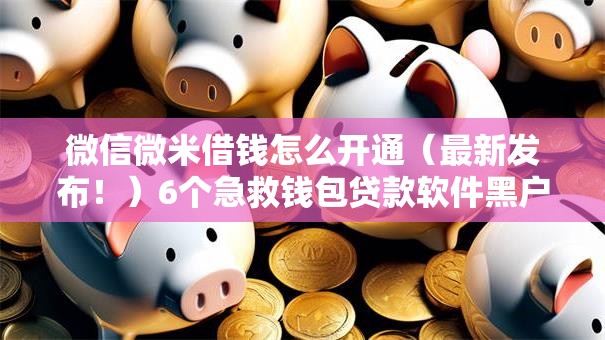 微信微米借钱怎么开通（最新发布！）6个急救钱包贷款软件黑户好下款