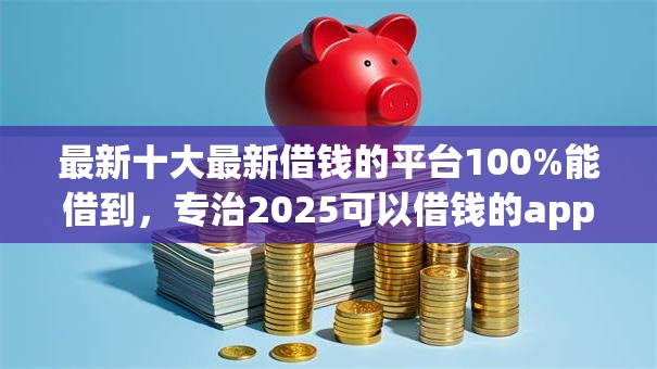 最新十大最新借钱的平台100%能借到，专治2025可以借钱的app