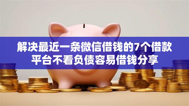 解决最近一条微信借钱的7个借款平台不看负债容易借钱分享