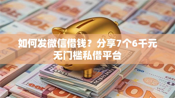 如何发微信借钱？分享7个6千元无门槛私借平台