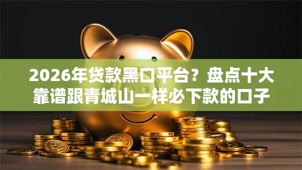 2026年贷款黑口平台？盘点十大靠谱跟青城山一样必下款的口子