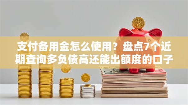 支付备用金怎么使用？盘点7个近期查询多负债高还能出额度的口子给你参考
