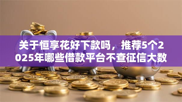 关于恒享花好下款吗，推荐5个2025年哪些借款平台不查征信大数据给你