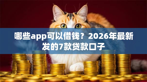 哪些app可以借钱？2026年最新发的7款贷款口子