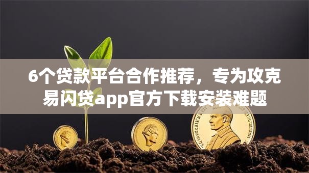 6个贷款平台合作推荐，专为攻克易闪贷app官方下载安装难题