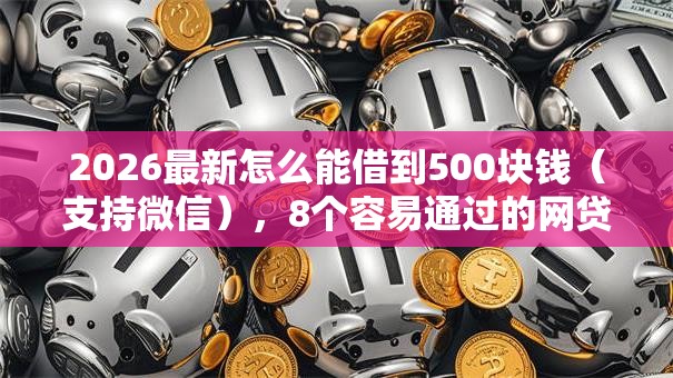 2026最新怎么能借到500块钱（支持微信），8个容易通过的网贷平台无私分享