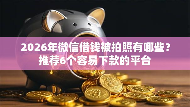 2026年微信借钱被拍照有哪些?推荐6个容易下款的平台 2026年微信借钱被拍照有哪些?推荐6个容易下款的平台