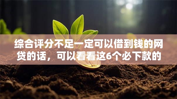 综合评分不足一定可以借到钱的网贷的话，可以看看这6个必下款的口子