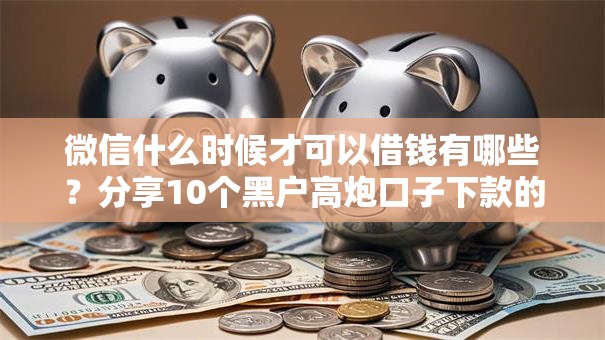 微信什么时候才可以借钱有哪些？分享10个黑户高炮口子下款的2025