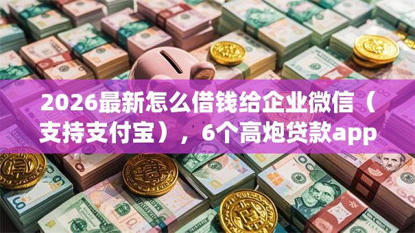 2026最新怎么借钱给企业微信（支持支付宝），6个高炮贷款app平台无私分享