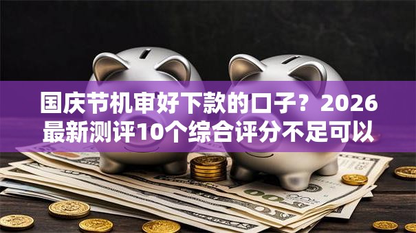 国庆节机审好下款的口子？2026最新测评10个综合评分不足可以在平台借到钱