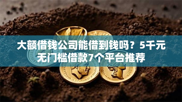 大额借钱公司能借到钱吗？5千元无门槛借款7个平台推荐