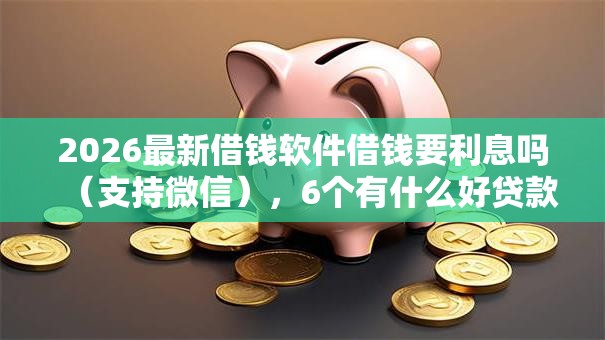 2026最新借钱软件借钱要利息吗（支持微信），6个有什么好贷款的平台无私分享