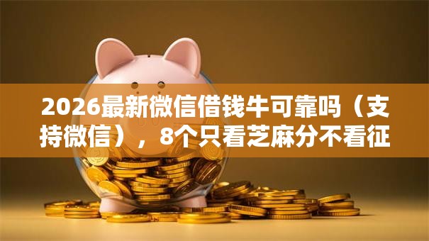 2026最新微信借钱牛可靠吗（支持微信），8个只看芝麻分不看征信的纯线上审批平台无私分享