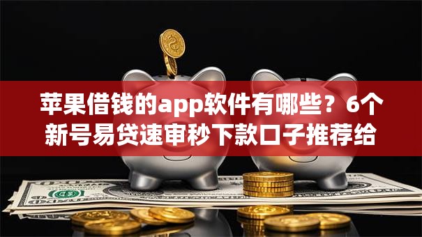 苹果借钱的app软件有哪些？6个新号易贷速审秒下款口子推荐给你