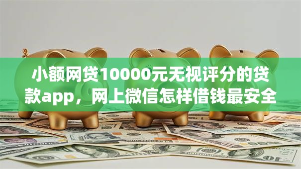 小额网贷10000元无视评分的贷款app，网上微信怎样借钱最安全的8个平台介绍