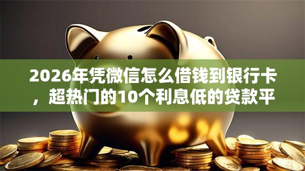 2026年凭微信怎么借钱到银行卡，超热门的10个利息低的贷款平台推荐