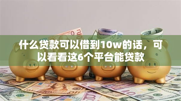 什么贷款可以借到10w的话，可以看看这6个平台能贷款