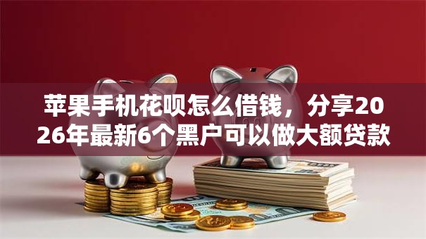 苹果手机花呗怎么借钱，分享2026年最新6个黑户可以做大额贷款平台