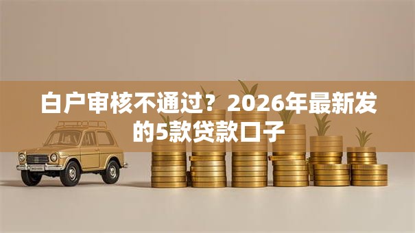 白户审核不通过？2026年最新发的5款贷款口子