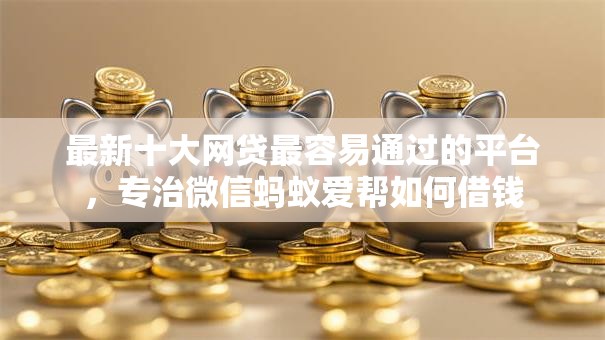 最新十大网贷最容易通过的平台，专治微信蚂蚁爱帮如何借钱