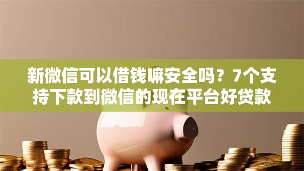 新微信可以借钱嘛安全吗？7个支持下款到微信的现在平台好贷款