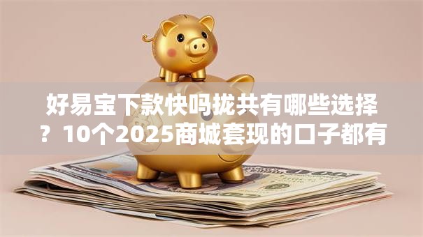 好易宝下款快吗拢共有哪些选择？10个2025商城套现的口子都有什么详解
