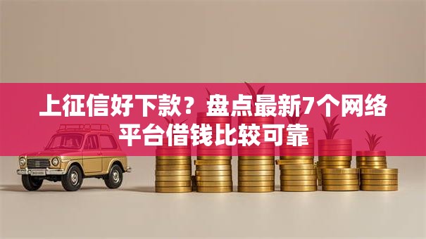 上征信好下款？盘点最新7个网络平台借钱比较可靠