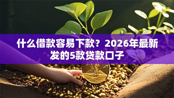什么借款容易下款？2026年最新发的5款贷款口子