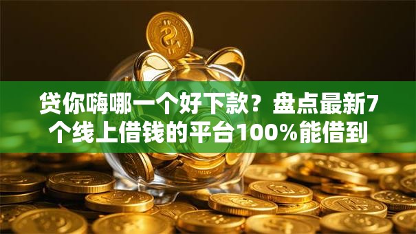 贷你嗨哪一个好下款？盘点最新7个线上借钱的平台100%能借到