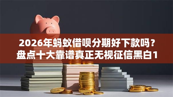 2026年蚂蚁借呗分期好下款吗？盘点十大靠谱真正无视征信黑白100%秒下网贷