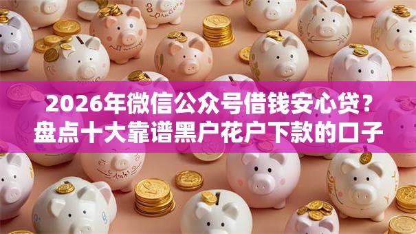 2026年微信公众号借钱安心贷？盘点十大靠谱黑户花户下款的口子2025
