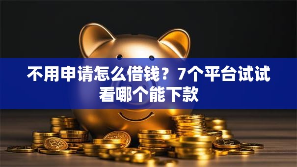 不用申请怎么借钱？7个平台试试看哪个能下款