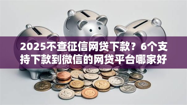 2025不查征信网贷下款?6个支持下款到微信的网贷平台哪家好 2025不查征信网贷下款?6个支持下款到微信的网贷平台哪家好