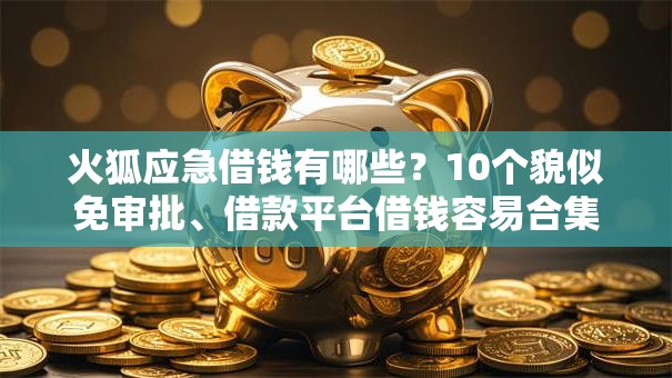 火狐应急借钱有哪些？10个貌似免审批、借款平台借钱容易合集