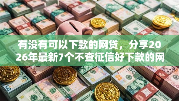 有没有可以下款的网贷，分享2026年最新7个不查征信好下款的网贷口子