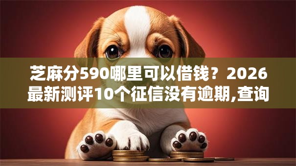 芝麻分590哪里可以借钱？2026最新测评10个征信没有逾期,查询花了,能贷款的平台