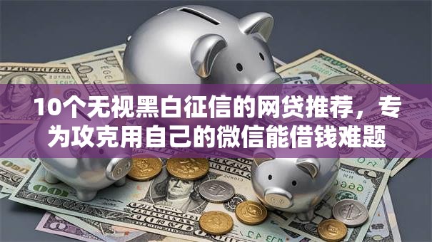10个无视黑白征信的网贷推荐，专为攻克用自己的微信能借钱难题