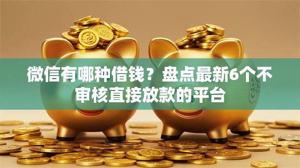微信有哪种借钱?盘点最新6个不审核直接放款的平台 微信有哪种借钱?盘点最新6个不审核直接放款的平台